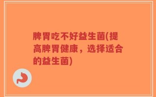 脾胃吃不好益生菌(提高脾胃健康，选择适合的益生菌)
