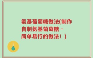 氨基葡萄糖做法(制作自制氨基葡萄糖 - 简单易行的做法！)