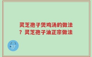 灵芝孢子煲鸡汤的做法？灵芝孢子油正宗做法