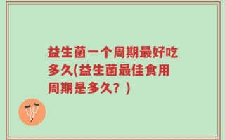 益生菌一个周期最好吃多久(益生菌最佳食用周期是多久？)