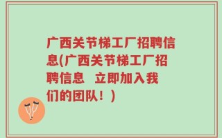 广西关节梯工厂招聘信息(广西关节梯工厂招聘信息  立即加入我们的团队！)