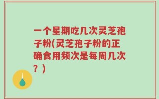 一个星期吃几次灵芝孢子粉(灵芝孢子粉的正确食用频次是每周几次？)