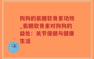 狗狗的氨糖软骨素功效_氨糖软骨素对狗狗的益处：关节保健与健康生活