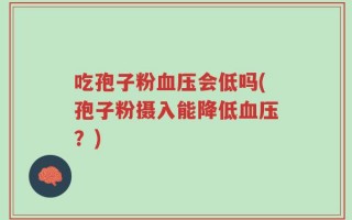 吃孢子粉血压会低吗(孢子粉摄入能降低血压？)