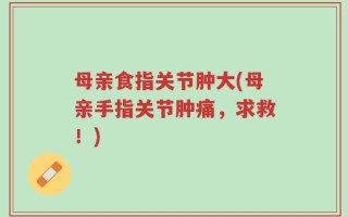 母亲食指关节肿大(母亲手指关节肿痛，求救！)