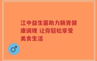 江中益生菌助力肠胃健康调理 让你轻松享受美食生活
