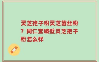 灵芝孢子粉灵芝菌丝粉？同仁堂破壁灵芝孢子粉怎么样