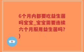 6个月内都要吃益生菌吗宝宝_宝宝需要连续六个月服用益生菌吗？)