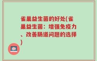 雀巢益生菌的好处(雀巢益生菌：增强免疫力、改善肠道问题的选择)