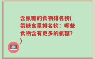 含氨糖的食物排名榜(氨糖含量排名榜：哪些食物含有更多的氨糖？)