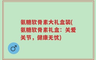氨糖软骨素大礼盒装(氨糖软骨素礼盒：关爱关节，健康无忧)
