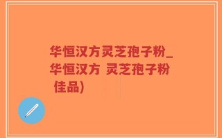 华恒汉方灵芝孢子粉_华恒汉方 灵芝孢子粉 佳品)