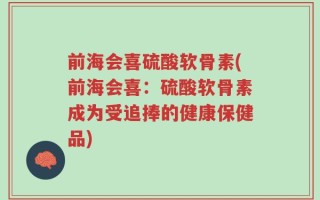 前海会喜硫酸软骨素(前海会喜：硫酸软骨素成为受追捧的健康保健品)