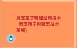 灵芝孢子粉破壁和技术_灵芝孢子粉破壁技术革新)