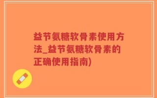 益节氨糖软骨素使用方法_益节氨糖软骨素的正确使用指南)