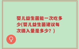 婴儿益生菌能一次吃多少(婴儿益生菌建议每次摄入量是多少？)