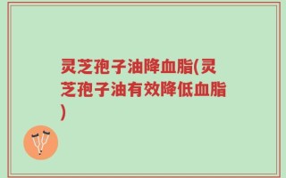 灵芝孢子油降血脂(灵芝孢子油有效降低血脂)