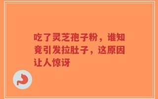 吃了灵芝孢子粉，谁知竟引发拉肚子，这原因让人惊讶