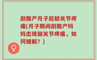 剖腹产月子后腿关节疼痛(月子期间剖腹产妈妈出现腿关节疼痛，如何缓解？)