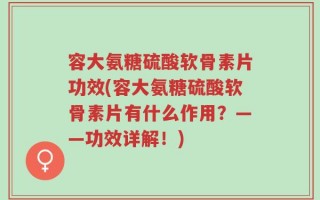 容大氨糖硫酸软骨素片功效(容大氨糖硫酸软骨素片有什么作用？——功效详解！)