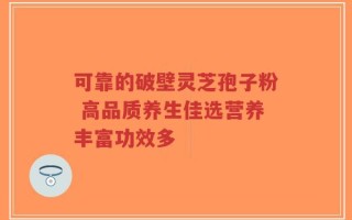 可靠的破壁灵芝孢子粉 高品质养生佳选营养丰富功效多