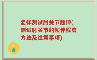 怎样测试肘关节超伸(测试肘关节的超伸程度方法及注意事项)
