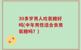 30多岁男人吃氨糖好吗(中年男性适合食用氨糖吗？)