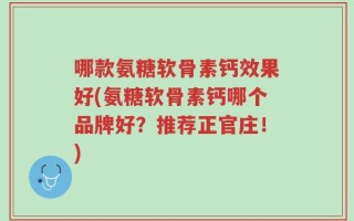哪款氨糖软骨素钙效果好(氨糖软骨素钙哪个品牌好？推荐正官庄！)