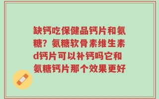 缺钙吃保健品钙片和氨糖？氨糖软骨素维生素d钙片可以补钙吗它和氨糖钙片那个效果更好