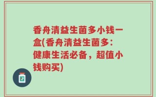 香舟清益生菌多小钱一盒(香舟清益生菌多：健康生活必备，超值小钱购买)