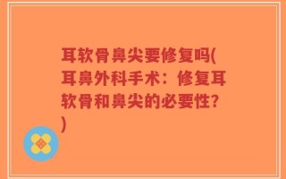 耳软骨鼻尖要修复吗(耳鼻外科手术：修复耳软骨和鼻尖的必要性？)