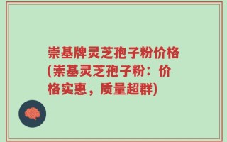 崇基牌灵芝孢子粉价格(崇基灵芝孢子粉：价格实惠，质量超群)