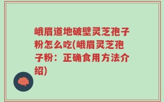 峨眉道地破壁灵芝孢子粉怎么吃(峨眉灵芝孢子粉：正确食用方法介绍)
