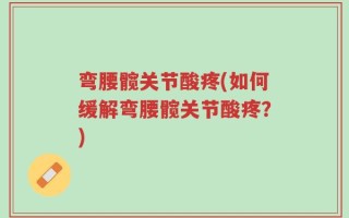 弯腰髋关节酸疼(如何缓解弯腰髋关节酸疼？)