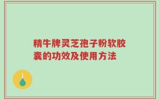 精牛牌灵芝孢子粉软胶囊的功效及使用方法