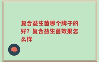 复合益生菌哪个牌子的好？复合益生菌效果怎么样