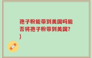孢子粉能带到美国吗能否将孢子粉带到美国？)