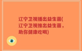 辽宁卫视播出益生菌(辽宁卫视推出益生菌，助你健康吃喝)