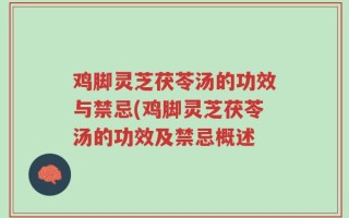 鸡脚灵芝茯苓汤的功效与禁忌(鸡脚灵芝茯苓汤的功效及禁忌概述