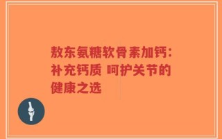 敖东氨糖软骨素加钙：补充钙质 呵护关节的健康之选