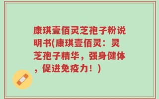 康琪壹佰灵芝孢子粉说明书(康琪壹佰灵：灵芝孢子精华，强身健体，促进免疫力！)