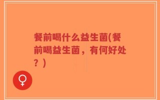 餐前喝什么益生菌(餐前喝益生菌，有何好处？)