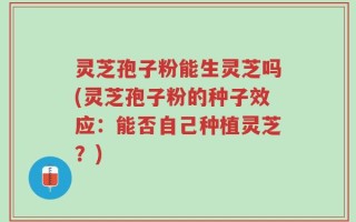 灵芝孢子粉能生灵芝吗(灵芝孢子粉的种子效应：能否自己种植灵芝？)
