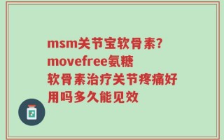 msm关节宝软骨素？movefree氨糖软骨素治疗关节疼痛好用吗多久能见效