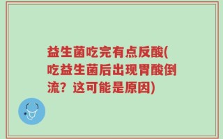 益生菌吃完有点反酸(吃益生菌后出现胃酸倒流？这可能是原因)