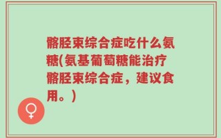 髂胫束综合症吃什么氨糖(氨基葡萄糖能治疗髂胫束综合症，建议食用。)
