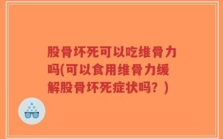 股骨坏死可以吃维骨力吗(可以食用维骨力缓解股骨坏死症状吗？)