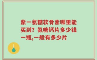 紫一氨糖软骨素哪里能买到？氨糖钙片多少钱一瓶,一般有多少片