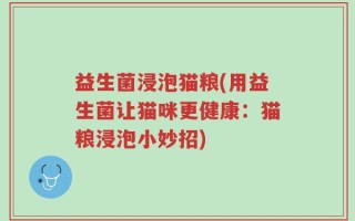 益生菌浸泡猫粮(用益生菌让猫咪更健康：猫粮浸泡小妙招)