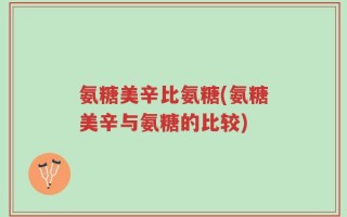 氨糖美辛比氨糖(氨糖美辛与氨糖的比较)